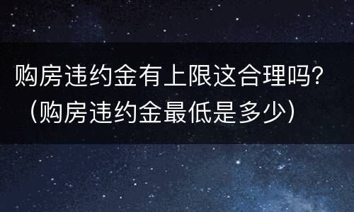 购房违约金有上限这合理吗？（购房违约金最低是多少）