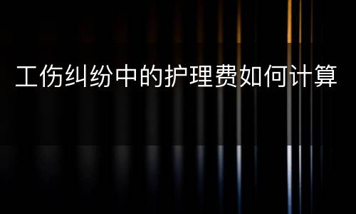 工伤纠纷中的护理费如何计算