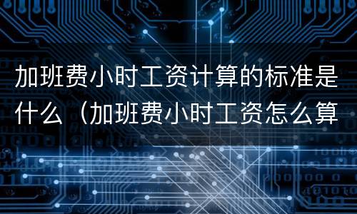加班费小时工资计算的标准是什么（加班费小时工资怎么算）