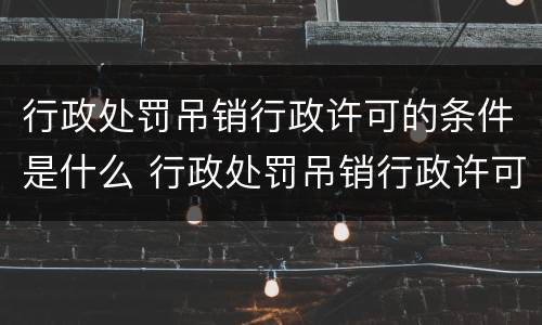 行政处罚吊销行政许可的条件是什么 行政处罚吊销行政许可的条件是什么呢
