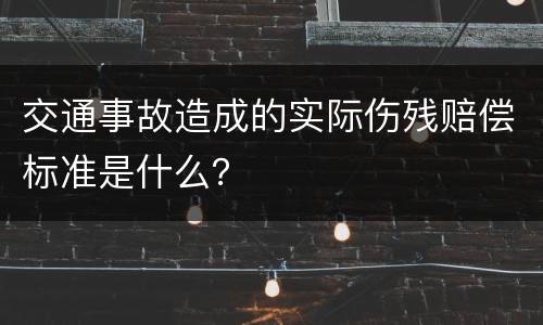 交通事故造成的实际伤残赔偿标准是什么？