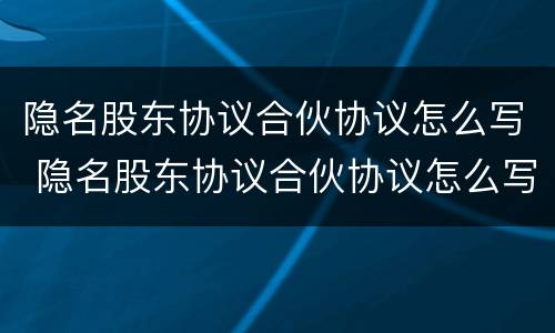 隐名股东协议合伙协议怎么写 隐名股东协议合伙协议怎么写范本