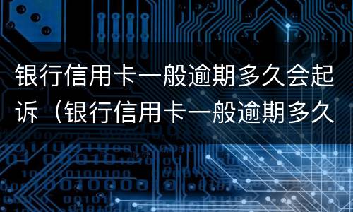 银行信用卡一般逾期多久会起诉（银行信用卡一般逾期多久会起诉失信人员）
