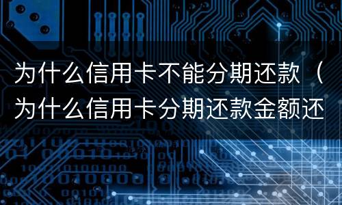 为什么信用卡不能分期还款（为什么信用卡分期还款金额还变少了）