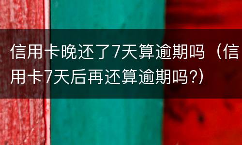 信用卡晚还了7天算逾期吗（信用卡7天后再还算逾期吗?）