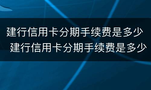 建行信用卡分期手续费是多少 建行信用卡分期手续费是多少?