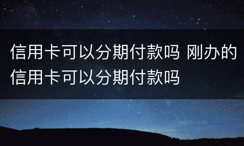 信用卡可以分期付款吗 刚办的信用卡可以分期付款吗