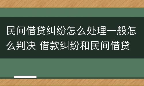 民间借贷纠纷怎么处理一般怎么判决 借款纠纷和民间借贷