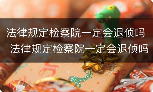 法律规定检察院一定会退侦吗 法律规定检察院一定会退侦吗知乎