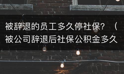 被辞退的员工多久停社保？（被公司辞退后社保公积金多久停）