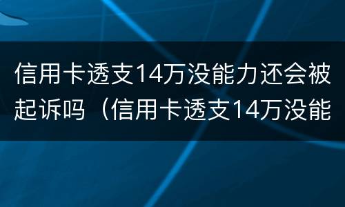 信用卡透支14万没能力还会被起诉吗（信用卡透支14万没能力还会被起诉吗怎么办）