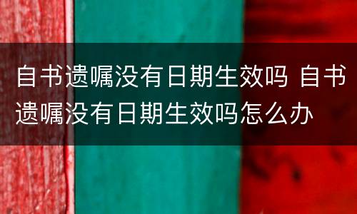 自书遗嘱没有日期生效吗 自书遗嘱没有日期生效吗怎么办