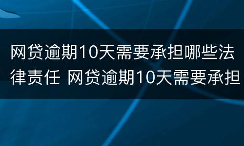 网贷逾期10天需要承担哪些法律责任 网贷逾期10天需要承担哪些法律责任呢