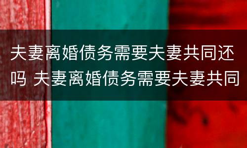 夫妻离婚债务需要夫妻共同还吗 夫妻离婚债务需要夫妻共同还吗