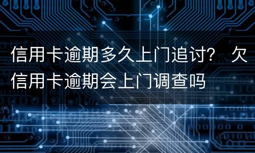 信用卡逾期多久上门追讨？ 欠信用卡逾期会上门调查吗