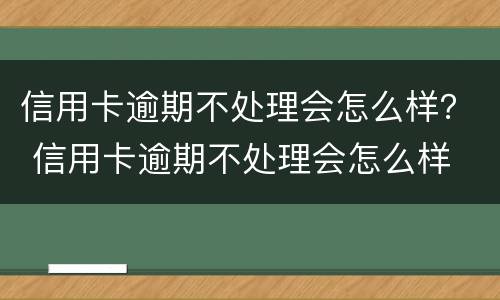 信用卡逾期不处理会怎么样？ 信用卡逾期不处理会怎么样