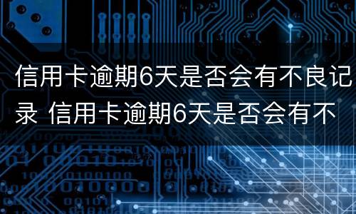 信用卡逾期6天是否会有不良记录 信用卡逾期6天是否会有不良记录查询