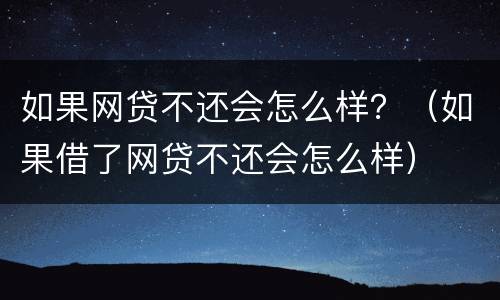 如果网贷不还会怎么样？（如果借了网贷不还会怎么样）