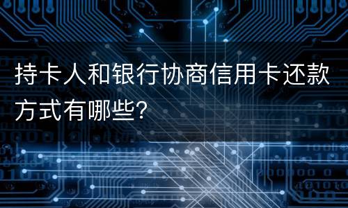 持卡人和银行协商信用卡还款方式有哪些？