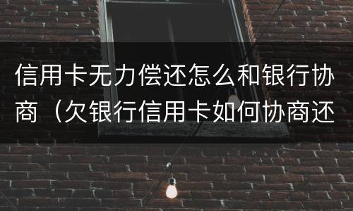 信用卡无力偿还怎么和银行协商（欠银行信用卡如何协商还款）