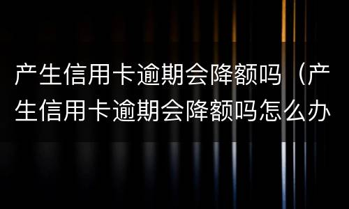 产生信用卡逾期会降额吗（产生信用卡逾期会降额吗怎么办）