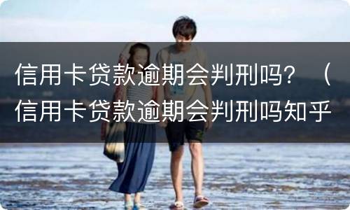 信用卡贷款逾期会判刑吗？（信用卡贷款逾期会判刑吗知乎）
