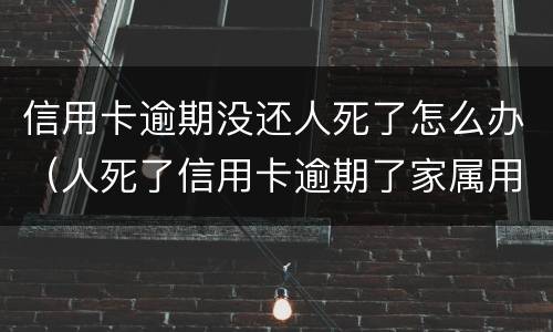 信用卡逾期没还人死了怎么办（人死了信用卡逾期了家属用不用偿还）