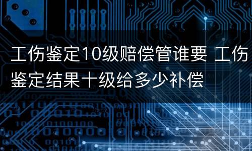 工伤鉴定10级赔偿管谁要 工伤鉴定结果十级给多少补偿