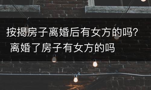 按揭房子离婚后有女方的吗？ 离婚了房子有女方的吗