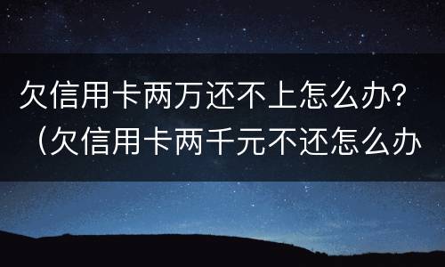 欠信用卡两万还不上怎么办？（欠信用卡两千元不还怎么办）
