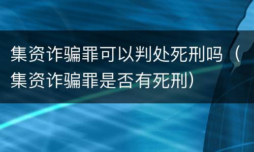 集资诈骗罪可以判处死刑吗（集资诈骗罪是否有死刑）