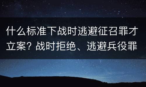 什么标准下战时逃避征召罪才立案? 战时拒绝、逃避兵役罪