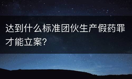 达到什么标准团伙生产假药罪才能立案？