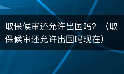 取保候审还允许出国吗？（取保候审还允许出国吗现在）