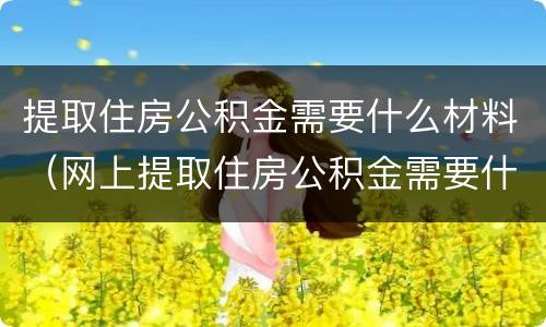 提取住房公积金需要什么材料（网上提取住房公积金需要什么材料）