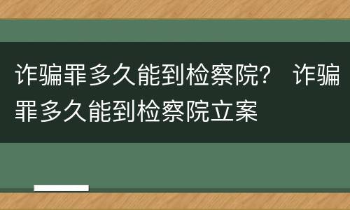 诈骗罪多久能到检察院？ 诈骗罪多久能到检察院立案