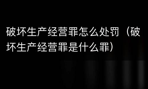 破坏生产经营罪怎么处罚（破坏生产经营罪是什么罪）