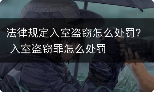 法律规定入室盗窃怎么处罚？ 入室盗窃罪怎么处罚