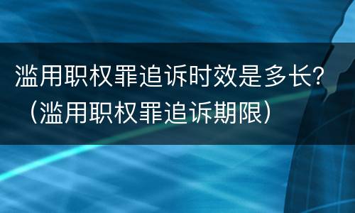 滥用职权罪追诉时效是多长？（滥用职权罪追诉期限）