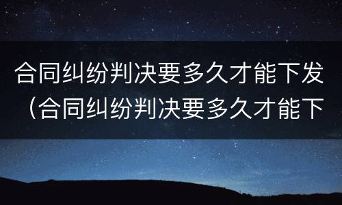 合同纠纷判决要多久才能下发（合同纠纷判决要多久才能下发呢）