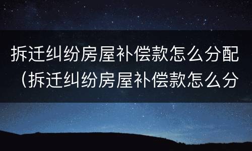 拆迁纠纷房屋补偿款怎么分配（拆迁纠纷房屋补偿款怎么分配的）
