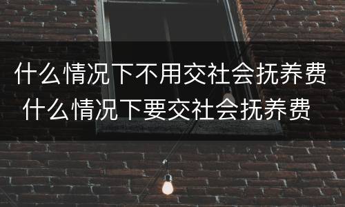什么情况下不用交社会抚养费 什么情况下要交社会抚养费