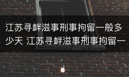 江苏寻衅滋事刑事拘留一般多少天 江苏寻衅滋事刑事拘留一般多少天判刑