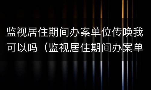 监视居住期间办案单位传唤我可以吗（监视居住期间办案单位传唤我可以吗怎么办）