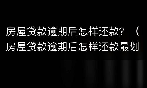 房屋贷款逾期后怎样还款？（房屋贷款逾期后怎样还款最划算）