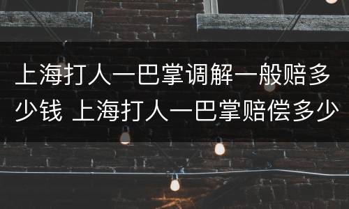 上海打人一巴掌调解一般赔多少钱 上海打人一巴掌赔偿多少钱