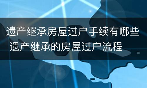 遗产继承房屋过户手续有哪些 遗产继承的房屋过户流程
