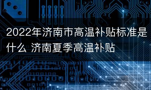2022年济南市高温补贴标准是什么 济南夏季高温补贴