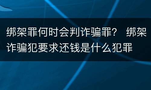 绑架罪何时会判诈骗罪？ 绑架诈骗犯要求还钱是什么犯罪