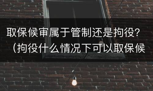 取保候审属于管制还是拘役？（拘役什么情况下可以取保候审）